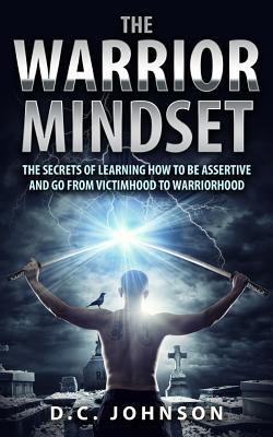 The Warrior Mindset: The Secrets Of Learning How To Be Assertive And Go From Victimhood To Warriorhood