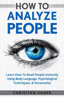 How To Analyze People: Learn How To Analyze People: How To Read People Instantly Using Body Language, Psychological Techniques, & Personality