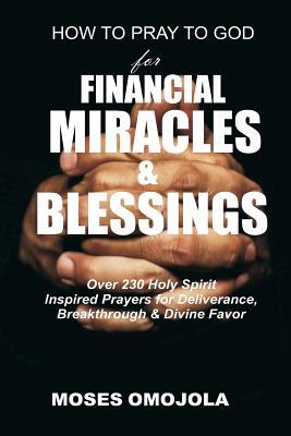 How To Pray To God For Financial Miracles And Blessings: Over 230 Holy Spirit Inspired Prayers for Deliverance, Breakthrough & Divine Favor