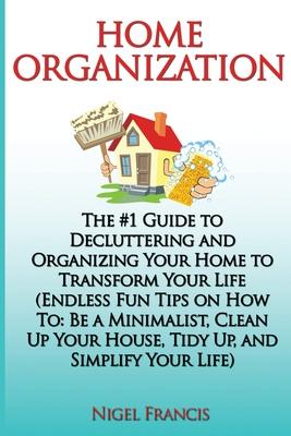 Home Organization: The #1 Guide to Decluttering and Organizing Your Home to Transform Your Life: (Endless Fun Tips On How To: Be a Minima