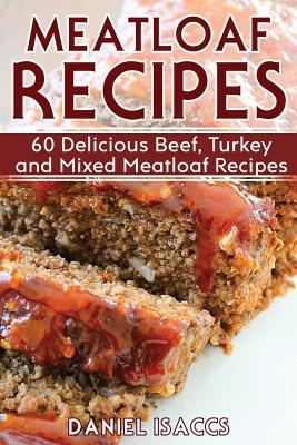 Meatloaf Recipes: Make Delicious Homemade Meatloaf with this Cookbook, Beef, Mixed Meat, Turkey, Impress Friends and Family with these M