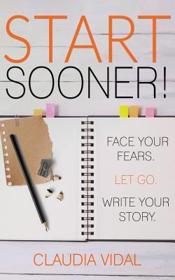 Start Sooner!: Face Your Fears. Let Go. Write Your Story.