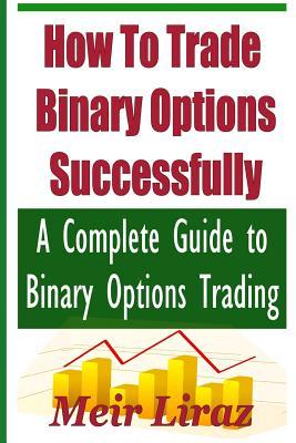 How to Trade Binary Options Successfully: A Complete Guide to Binary Options Trading