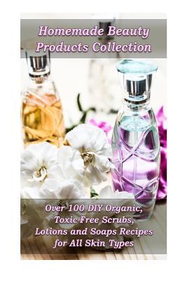 Homemade Beauty Products Collection: Over 100 DIY Organic, Toxic-Free Scrubs, Lotions and Soaps Recipes for All Skin Types: (Soap Making, Body Scrubs,