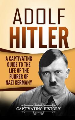 Adolf Hitler: A Captivating Guide to the Life of the Fhrer of Nazi Germany