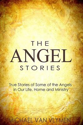 The Angel Stories: True Stories of Some of the Angels in our Life, Home and Ministry