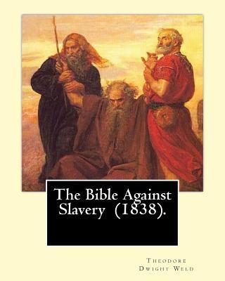 The Bible Against Slavery (1838). By: Theodore Dwight Weld: Theodore Dwight Weld (November 23, 1803 in Hampton, Connecticut - February 3, 1895 in Hyde