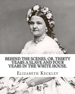 Behind the scenes, or, Thirty years a slave and four years in the White House. By: Elizabeth Keckley (1818-1907).: (autobiography former slave in the