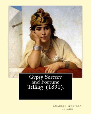 Gypsy Sorcery and Fortune Telling (1891). By: Charles Godfrey Leland: Charles Godfrey Leland (August 15, 1824 - March 20, 1903) was an American humori