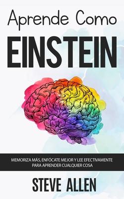 Aprende como Einstein: Memoriza ms, enfcate mejor y lee efectivamente para aprender cualquier cosa: Las mejores tcnicas de aprendizaje ace