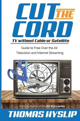 Cut the Cord: TV without Cable or Satellite: Guide to Free Over the Air Television and Internet Streaming