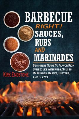 Barbecue Right!: Sauces, Rubs And Marinades: Beginners Guide To Flavor-Rich Barbecues With Rubs, Sauces, Marinades, Bastes, Butters, An