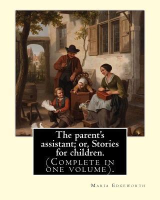 The parent's assistant; or, Stories for children. By: Maria Edgeworth (Complete in one volume).: The Parent's Assistant is the first collection of chi