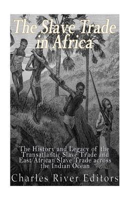 The Slave Trade in Africa: The History and Legacy of the Transatlantic Slave Trade and East African Slave Trade across the Indian Ocean