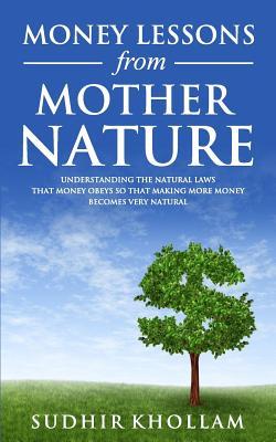 Money Lessons from Mother Nature: Understanding the Natural Laws That Money Obeys so That Making More Money Becomes Very Natural