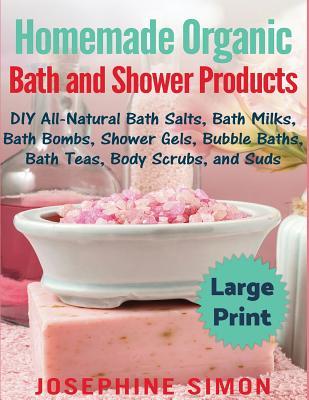 Homemade Organic Bath and Shower Products ***Large Print Edition***: DIY All-Natural Bath Salts, Bath Milks, Bath Bombs, Shower Gels, Bubble Baths, Ba