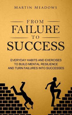 From Failure to Success: Everyday Habits and Exercises to Build Mental Resilience and Turn Failures Into Successes