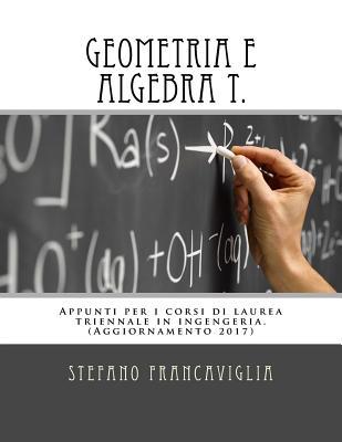 Geometria e Algebra T.: Appunti per i corsi di laurea triennale in ingegneria. Teoria ed esercizi (svolti). Aggiornamento 2017