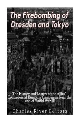 The Firebombing of Dresden and Tokyo: The History and Legacy of the Allies' Controversial Bombing Campaigns Near the End of World War II