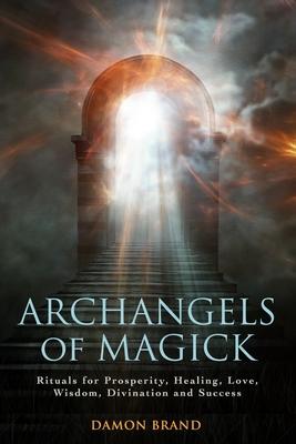 Archangels of Magick: Rituals for Prosperity, Healing, Love, Wisdom, Divination and Success