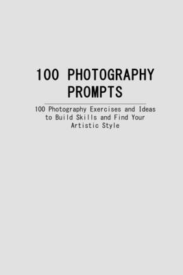 100 Photography Prompts: 100 Photography Exercises and Ideas to Build Skills and Find Your Artistic Style