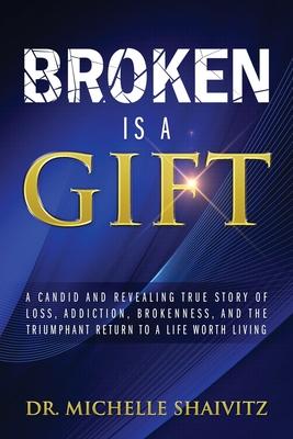 Broken is a Gift: A candid and revealing true story of loss, addiction, brokenness, and the triumphant return to a life worth living