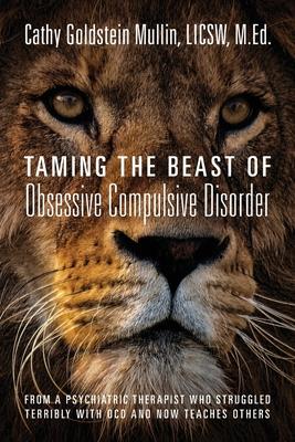 Taming the Beast of Obsessive Compulsive Disorder: From a Psychiatric Therapist Who Struggled Terribly with OCD and Now Teaches Others