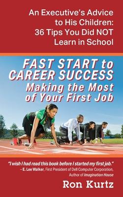 FAST START to CAREER SUCCESS Making the Most of Your First Job: An Executive's Advice to His Children: 36 Tips You Did NOT Learn in School