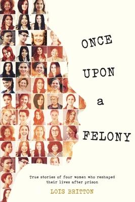 Once Upon a Felony: True Stories of How Four Women Reshaped Their Lives After Prison