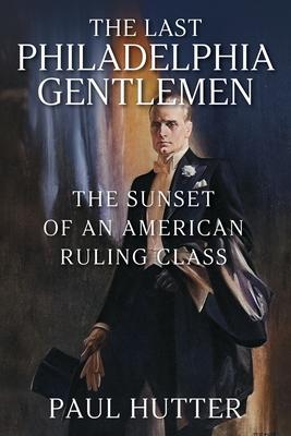 The Last Philadelphia Gentlemen: The Sunset of an American Ruling Class