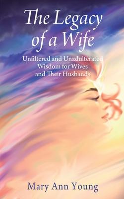 The Legacy of a Wife: Unfiltered and Unadulterated Wisdom for Wives and Their Husbands