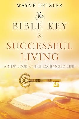 The Bible Key to Successful Living: A New Look at the Exchanged Life