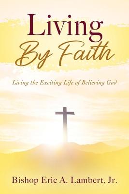 Living By Faith: Living the Exciting Life of Believing God