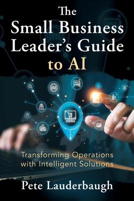 The Small Business Leader's Guide to AI: Transforming Operations with Intelligent Solutions