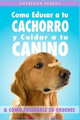 Entrenar Perros: Como Educar a tu Cachorro y Cuidar a tu Canino (& Cmo Ensearle 20 rdenes)