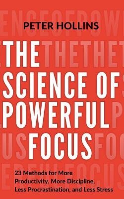 The Science of Powerful Focus: 23 Methods for More Productivity, More Discipline, Less Procrastination, and Less Stress