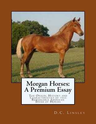 Morgan Horses: A Premium Essay: The Origin, History and Characteristics of this Remarkable American Breed of Horses