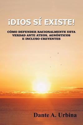 Dios s existe!: Cmo defender racionalmente esta verdad ante ateos, agnsticos e incluso creyentes