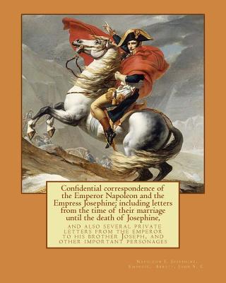 Confidential correspondence of the Emperor Napoleon and the Empress Josephine;: including letters from the time of their marriage until the death of J