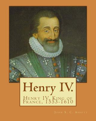 Henry IV. By: John S. C. Abbott: Henry IV, King of France, 1553-1610