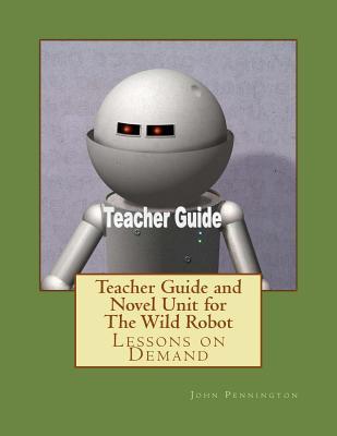 Teacher Guide and Novel Unit for The Wild Robot: Lessons on Demand