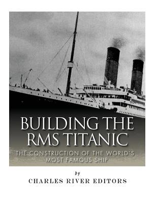 Building the RMS Titanic: The Construction of the World's Most Famous Ship