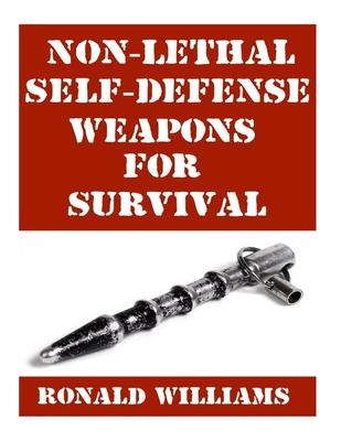 Non-Lethal Self-Defense Weapons For Survival: The Ultimate Buyer's Guide On The Most Effective Yet Non-Lethal Self-Defense Weapons That Can Save Your