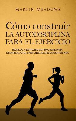 Cmo construir la autodisciplina para el ejercicio: Tcnicas y estrategias prcticas para desarrollar el hbito del ejercicio de por vida