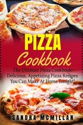 Pizza Cookbook: The Ultimate Pizza Cookbook: Delicious, Appetizing Pizza Recipes You Can Make At Home Tonight!