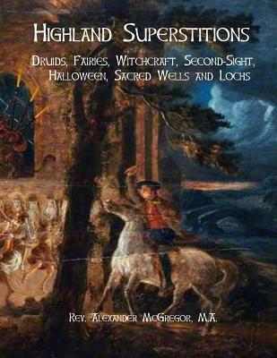 Highland Superstitions: Druids, Fairies, Witchcraft, Second-Sight, Halloween, Sacred Wells and Lochs