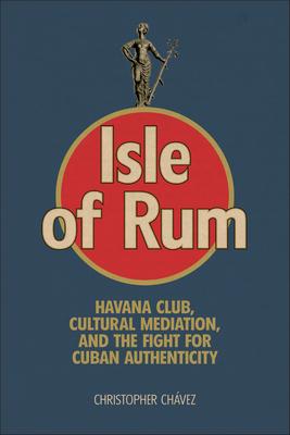 Isle of Rum: Havana Club, Cultural Mediation, and the Fight for Cuban Authenticity