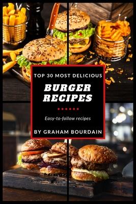 Top 30 Most Delicious Burger Recipes: A Burger Cookbook with Lamb, Chicken and Turkey - [Books on Burgers, Sandwiches, Burritos, Tortillas and Tacos]