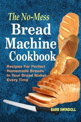 The No-Mess Bread Machine Cookbook: Recipes For Perfect Homemade Breads In Your Bread Maker Every Time