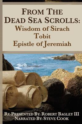 From the Dead Sea Scrolls: The Books of Wisdom of Sirach, Tobit, and Epistle of Jeremiah: Re-Presented by Robert J. Bagley III, MA